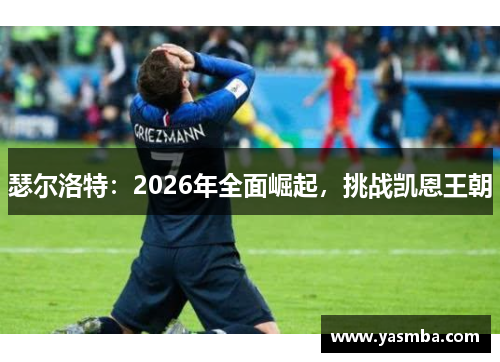 瑟尔洛特：2026年全面崛起，挑战凯恩王朝
